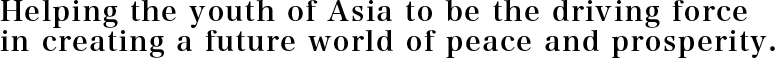 Helping the youth of Asia to be the driving force in creating a future world of peace and prosperity.